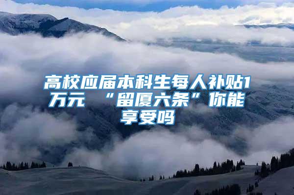 高校应届本科生每人补贴1万元 “留厦六条”你能享受吗