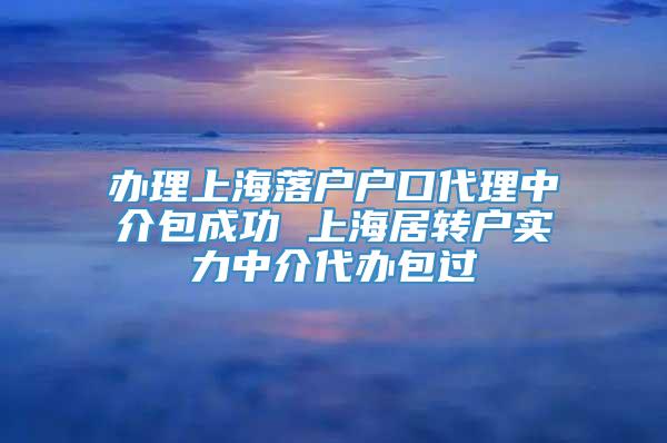 办理上海落户户口代理中介包成功 上海居转户实力中介代办包过