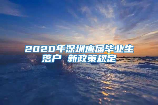 2020年深圳应届毕业生落户 新政策规定