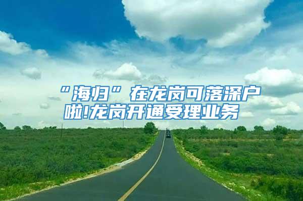 “海归”在龙岗可落深户啦!龙岗开通受理业务