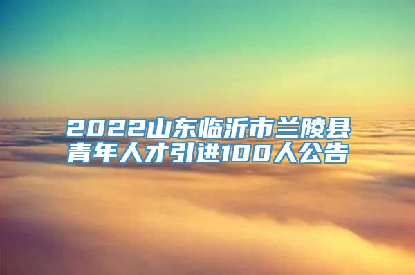 2022山东临沂市兰陵县青年人才引进100人公告