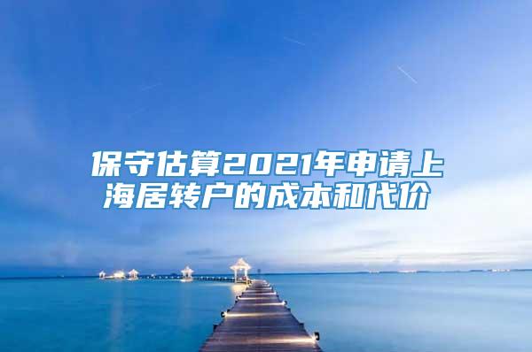 保守估算2021年申请上海居转户的成本和代价