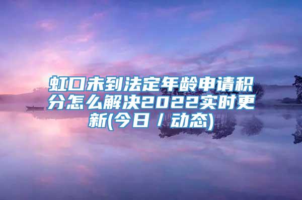 虹口未到法定年龄申请积分怎么解决2022实时更新(今日／动态)