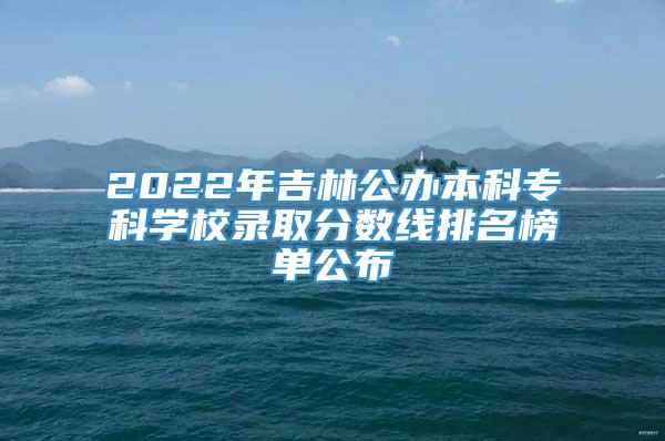 2022年吉林公办本科专科学校录取分数线排名榜单公布