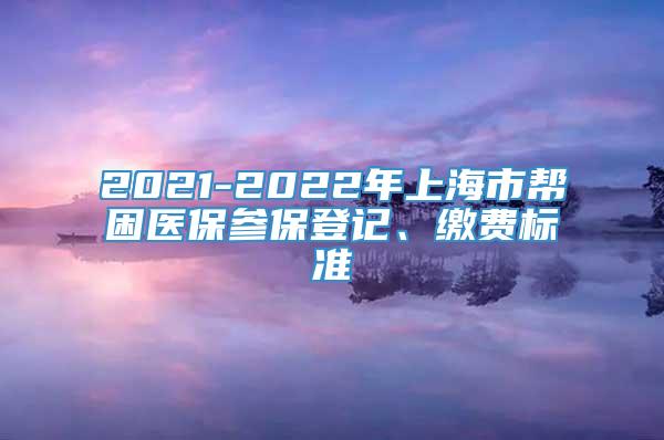 2021-2022年上海市帮困医保参保登记、缴费标准