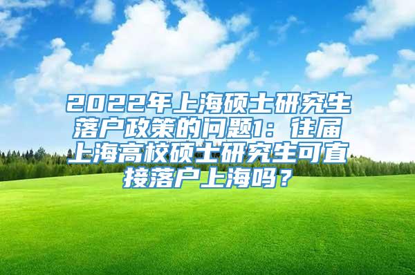 2022年上海硕士研究生落户政策的问题1：往届上海高校硕士研究生可直接落户上海吗？