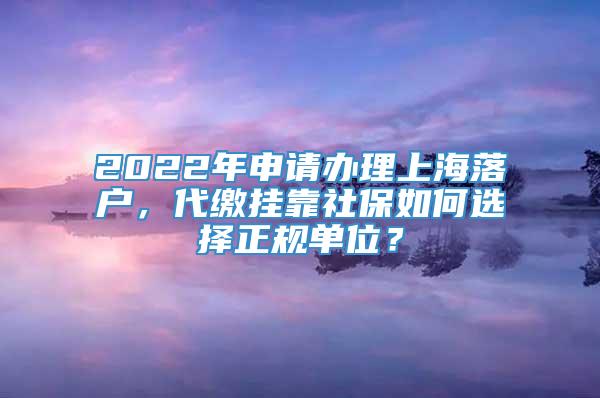 2022年申请办理上海落户，代缴挂靠社保如何选择正规单位？