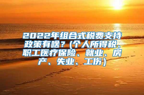 2022年组合式税费支持政策有啥？(个人所得税、职工医疗保险、就业、房产、失业、工伤）