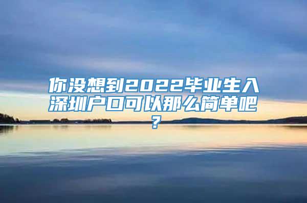 你没想到2022毕业生入深圳户口可以那么简单吧？