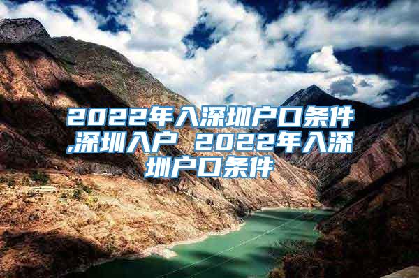 2022年入深圳户口条件,深圳入户 2022年入深圳户口条件