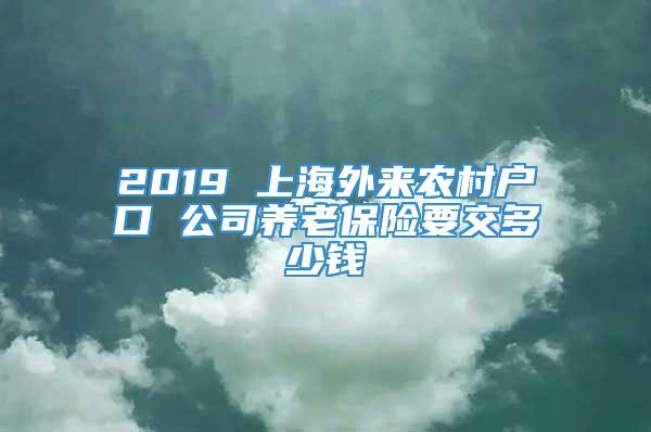 2019 上海外来农村户口 公司养老保险要交多少钱