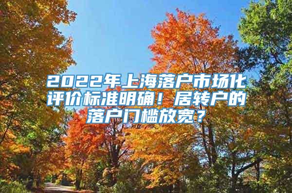 2022年上海落户市场化评价标准明确！居转户的落户门槛放宽？