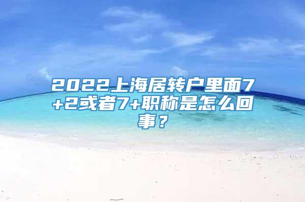 2022上海居转户里面7+2或者7+职称是怎么回事？