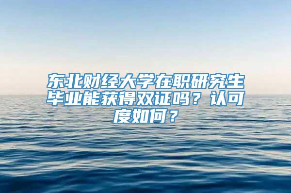 东北财经大学在职研究生毕业能获得双证吗？认可度如何？