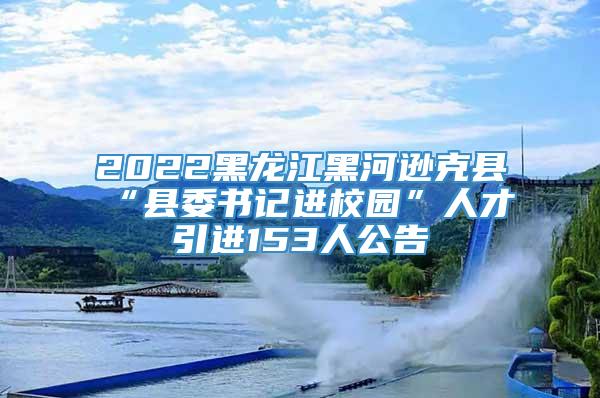 2022黑龙江黑河逊克县“县委书记进校园”人才引进153人公告