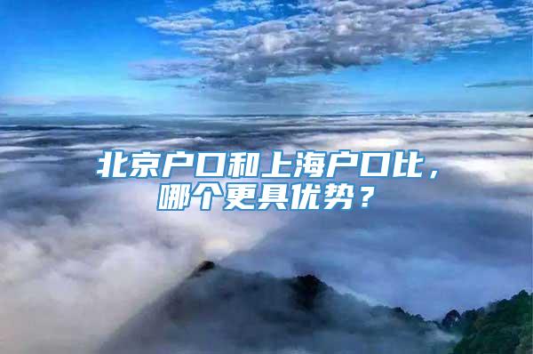 北京户口和上海户口比，哪个更具优势？