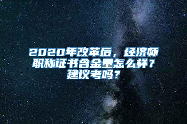 2020年改革后，经济师职称证书含金量怎么样？建议考吗？