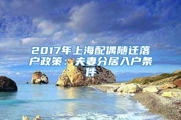 2017年上海配偶随迁落户政策：夫妻分居入户条件