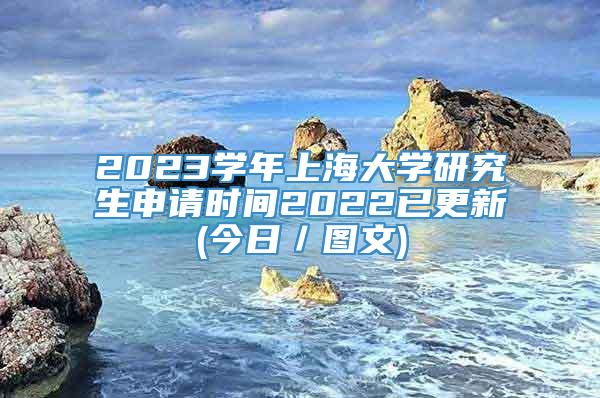 2023学年上海大学研究生申请时间2022已更新(今日／图文)