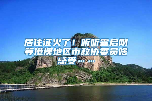 居住证火了！听听霍启刚等港澳地区市政协委员啥感受……