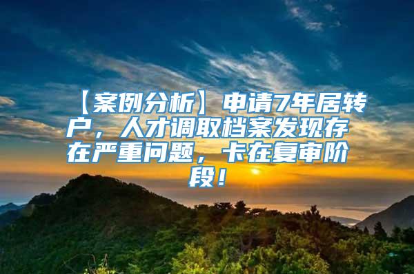 【案例分析】申请7年居转户，人才调取档案发现存在严重问题，卡在复审阶段！