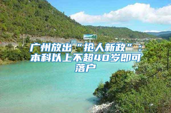 广州放出“抢人新政”：本科以上不超40岁即可落户