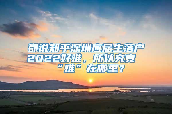 都说知乎深圳应届生落户2022好难，所以究竟“难”在哪里？