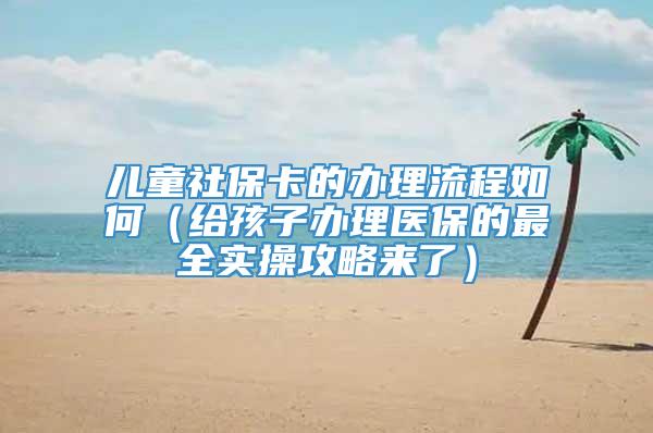 儿童社保卡的办理流程如何（给孩子办理医保的最全实操攻略来了）