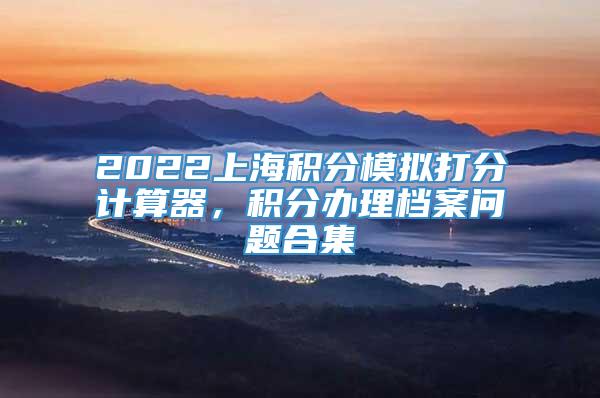 2022上海积分模拟打分计算器，积分办理档案问题合集