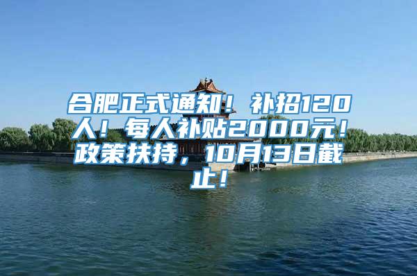 合肥正式通知！补招120人！每人补贴2000元！政策扶持，10月13日截止！