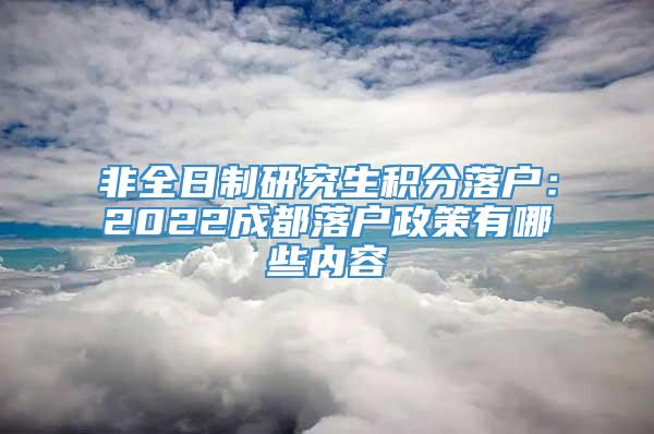 非全日制研究生积分落户：2022成都落户政策有哪些内容