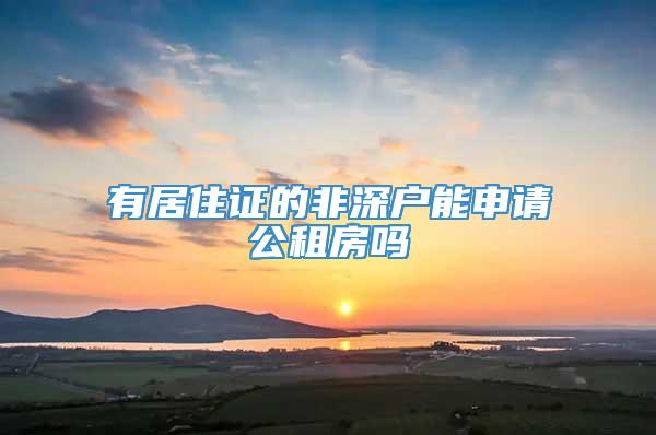 有居住证的非深户能申请公租房吗