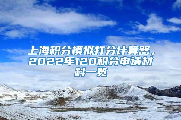 上海积分模拟打分计算器，2022年120积分申请材料一览