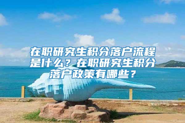 在职研究生积分落户流程是什么？在职研究生积分落户政策有哪些？