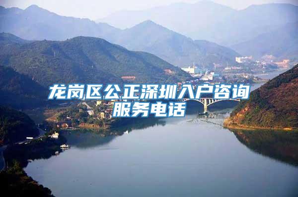 龙岗区公正深圳入户咨询服务电话