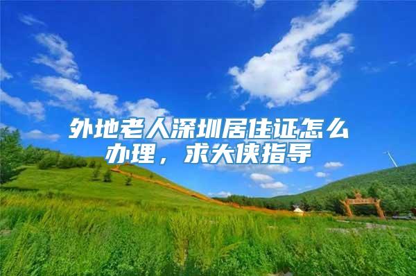 外地老人深圳居住证怎么办理，求大侠指导