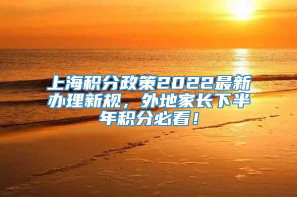 上海积分政策2022最新办理新规，外地家长下半年积分必看！