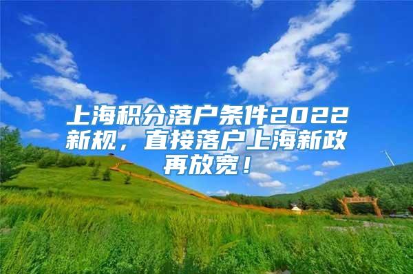 上海积分落户条件2022新规，直接落户上海新政再放宽！