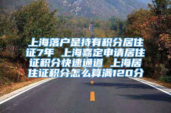 上海落户是持有积分居住证7年 上海嘉定申请居住证积分快速通道 上海居住证积分怎么算满120分