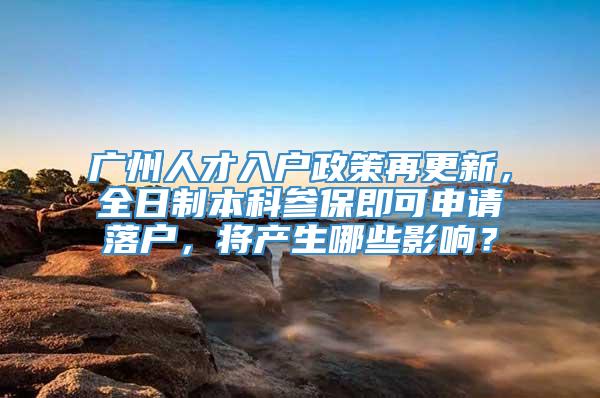 广州人才入户政策再更新，全日制本科参保即可申请落户，将产生哪些影响？