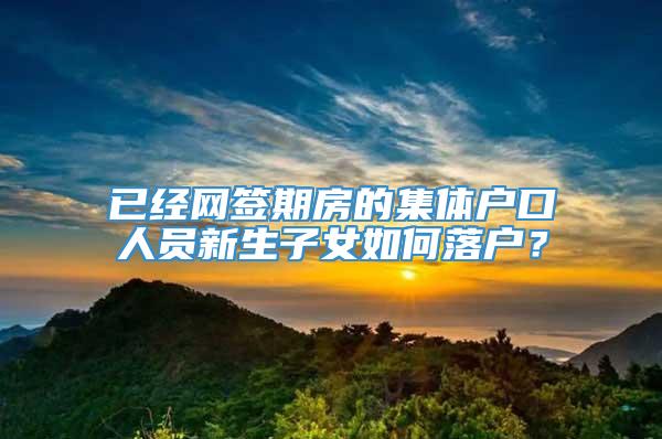 已经网签期房的集体户口人员新生子女如何落户？