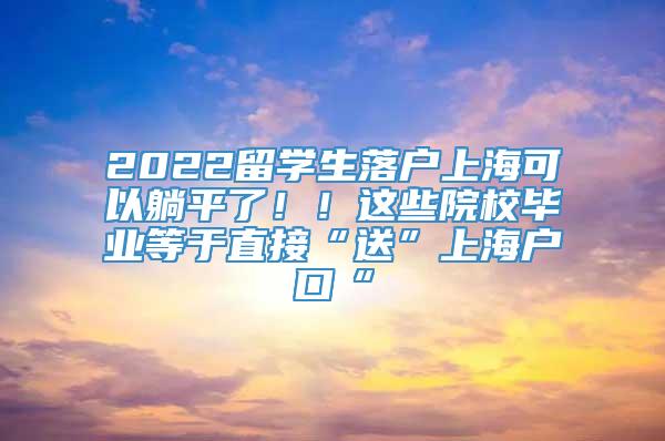 2022留学生落户上海可以躺平了！！这些院校毕业等于直接“送”上海户口“