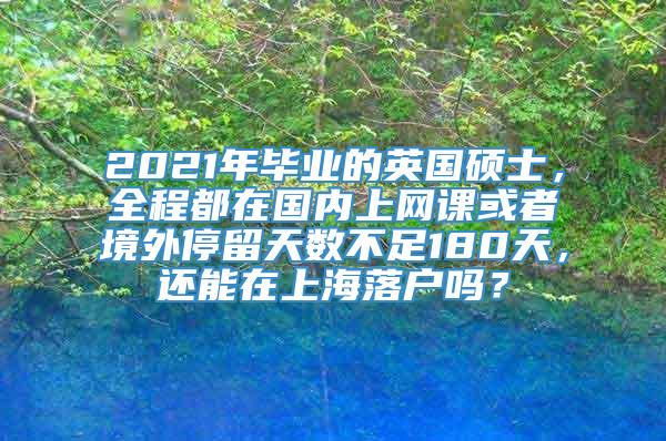 2021年毕业的英国硕士，全程都在国内上网课或者境外停留天数不足180天，还能在上海落户吗？