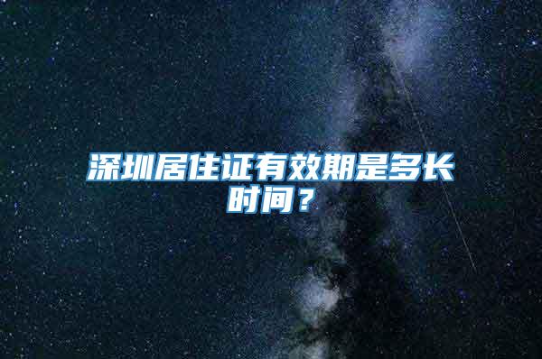 深圳居住证有效期是多长时间？