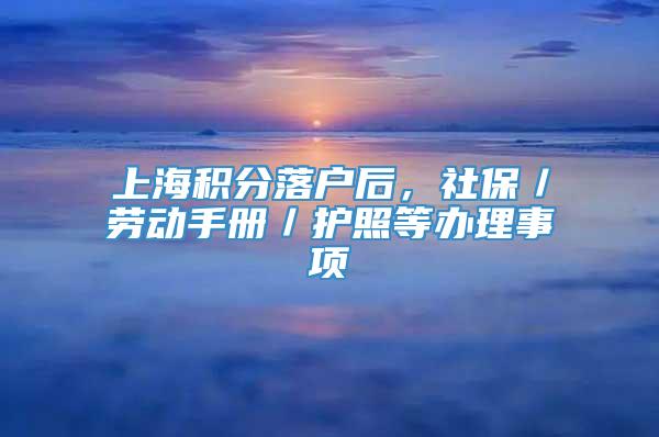 上海积分落户后，社保／劳动手册／护照等办理事项