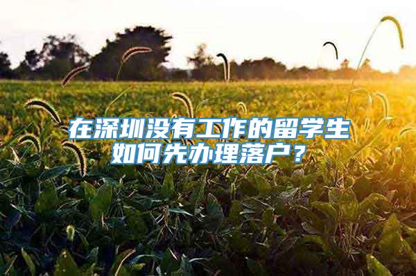 在深圳没有工作的留学生如何先办理落户？