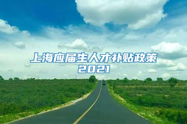 上海应届生人才补贴政策2021