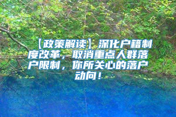 【政策解读】深化户籍制度改革，取消重点人群落户限制，你所关心的落户动向！