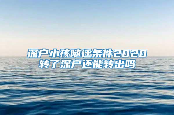 深户小孩随迁条件2020转了深户还能转出吗