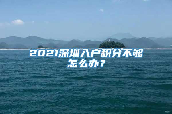 2021深圳入户积分不够怎么办？